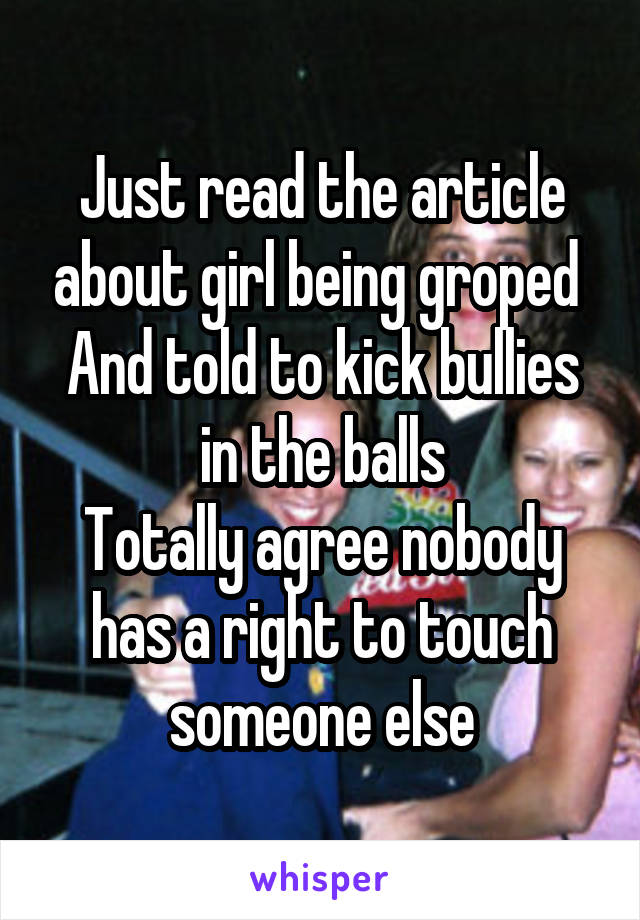 Just read the article about girl being groped 
And told to kick bullies in the balls
Totally agree nobody has a right to touch someone else