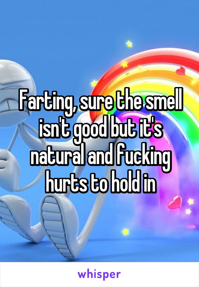 Farting, sure the smell isn't good but it's natural and fucking hurts to hold in