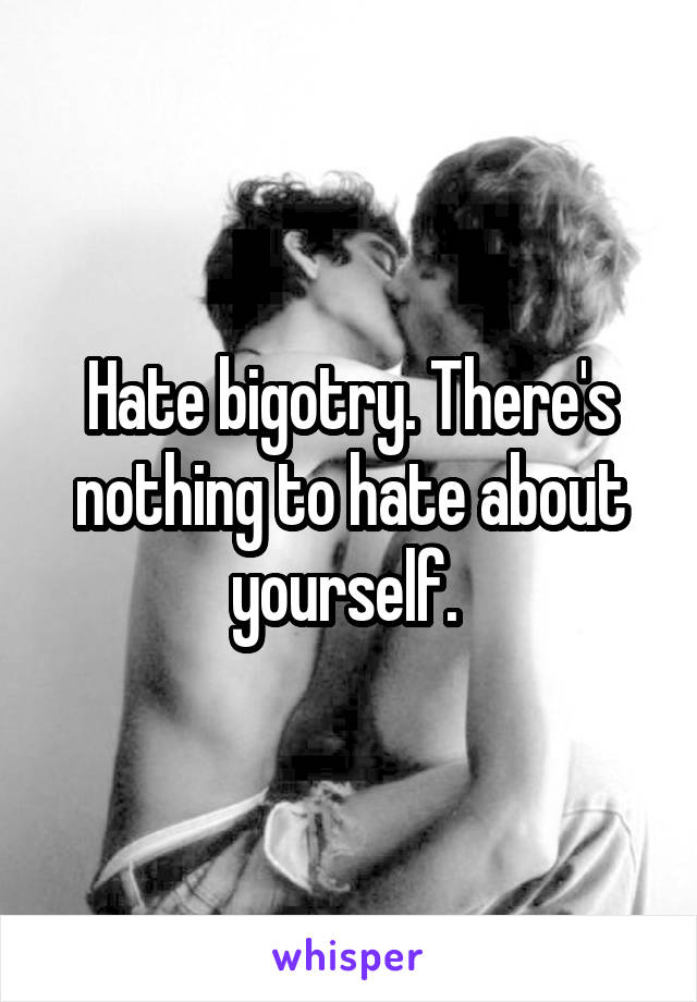 Hate bigotry. There's nothing to hate about yourself. 