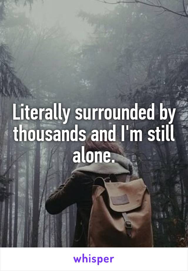 Literally surrounded by thousands and I'm still alone.