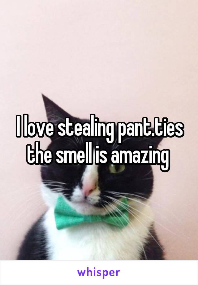 I love stealing pant.ties the smell is amazing 
