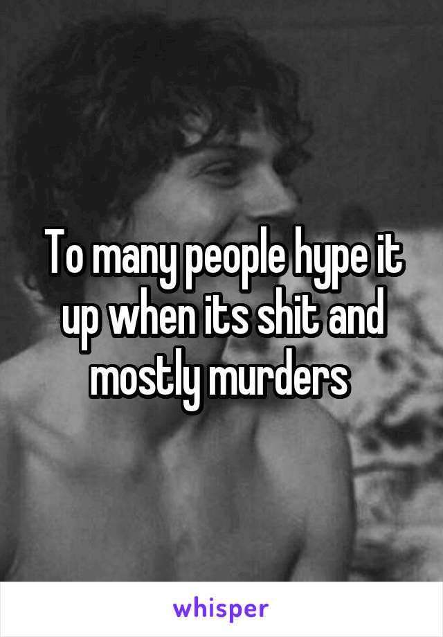 To many people hype it up when its shit and mostly murders 
