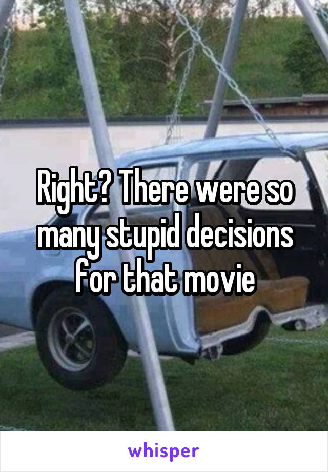 Right? There were so many stupid decisions for that movie