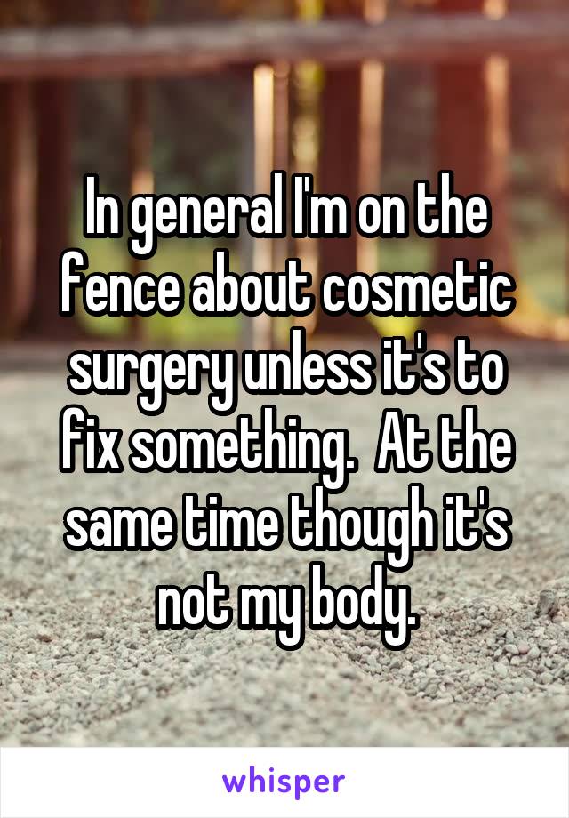 In general I'm on the fence about cosmetic surgery unless it's to fix something.  At the same time though it's not my body.