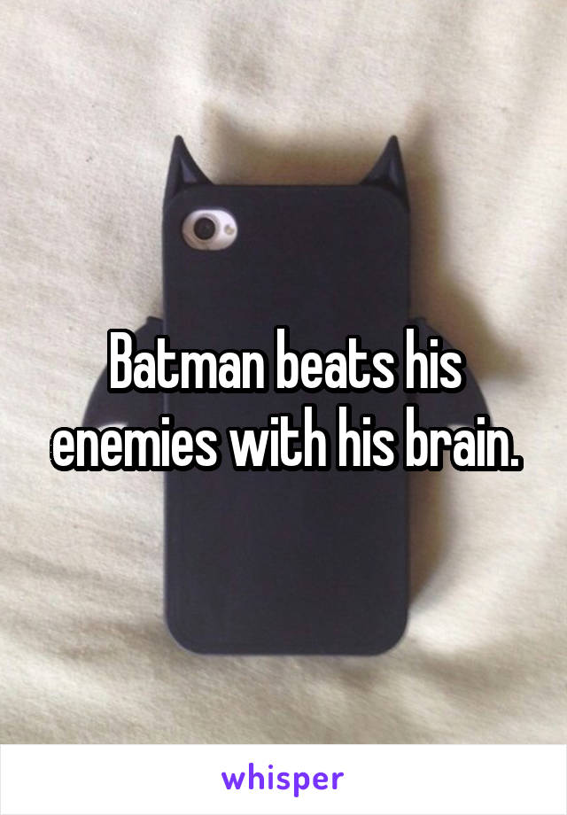 Batman beats his enemies with his brain.