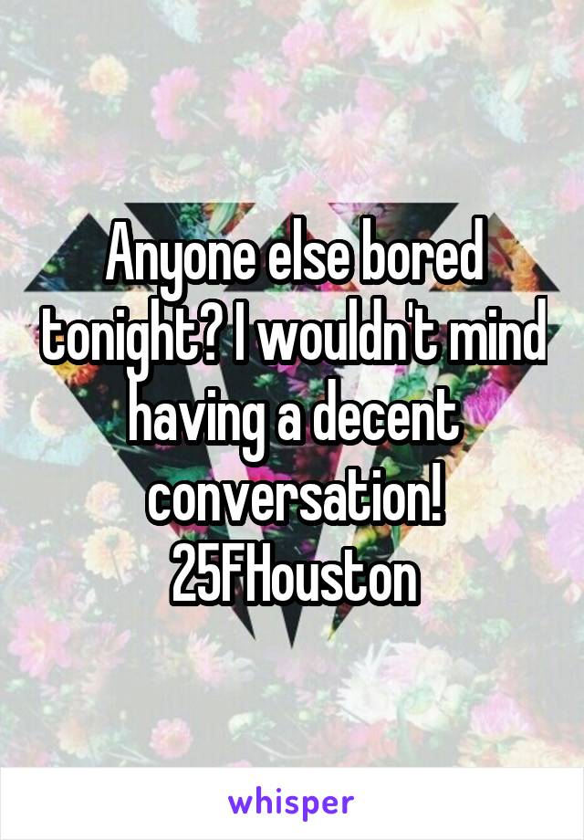Anyone else bored tonight? I wouldn't mind having a decent conversation!
25FHouston