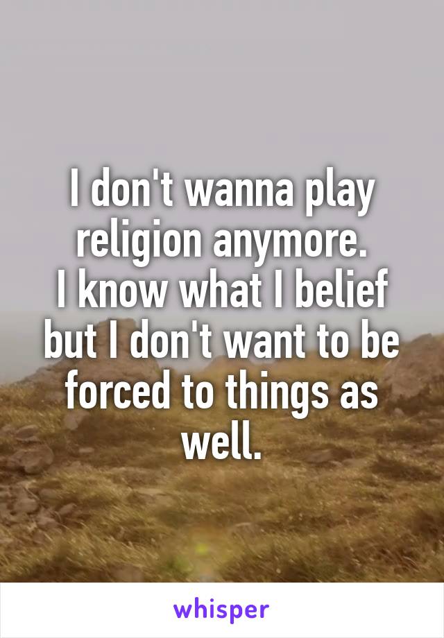 I don't wanna play religion anymore.
I know what I belief but I don't want to be forced to things as well.