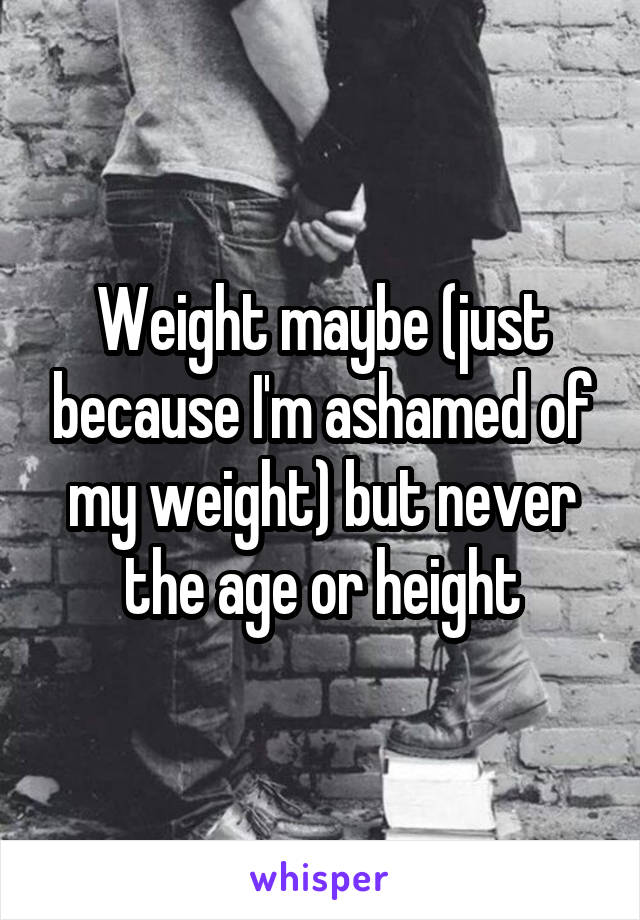 Weight maybe (just because I'm ashamed of my weight) but never the age or height