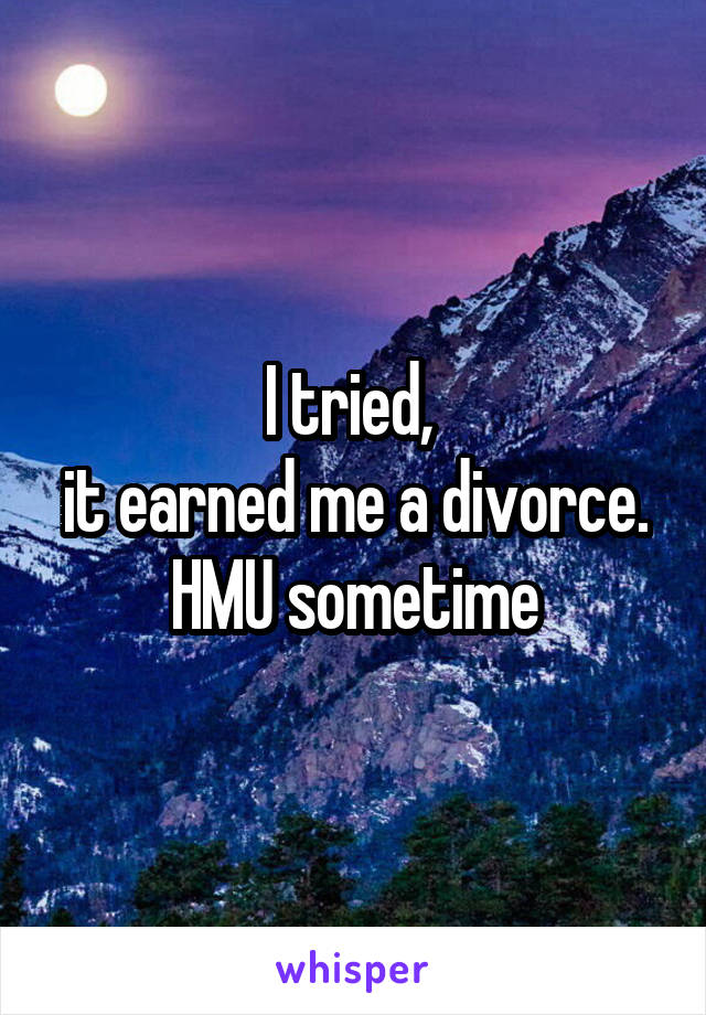 I tried, 
it earned me a divorce. HMU sometime