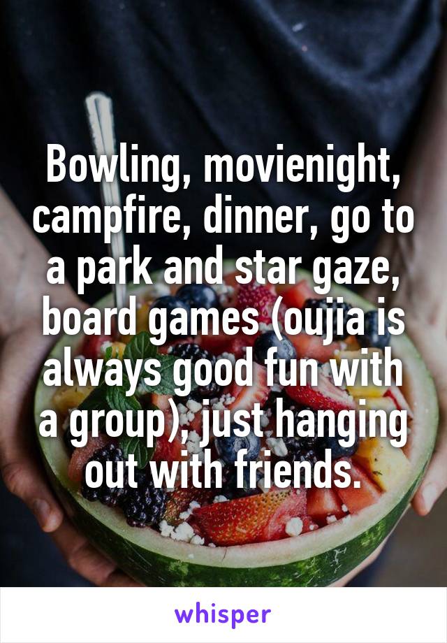 Bowling, movienight, campfire, dinner, go to a park and star gaze, board games (oujia is always good fun with a group), just hanging out with friends.