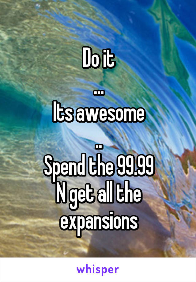 Do it
...
Its awesome
..
Spend the 99.99
N get all the expansions