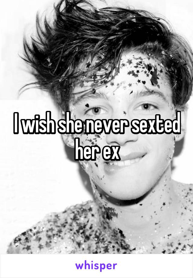 I wish she never sexted her ex