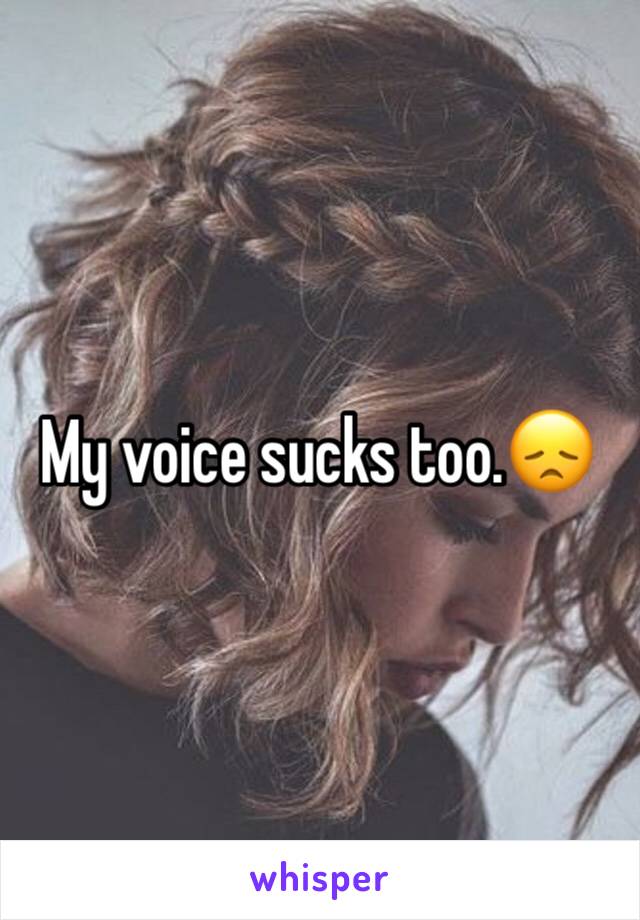 My voice sucks too.😞