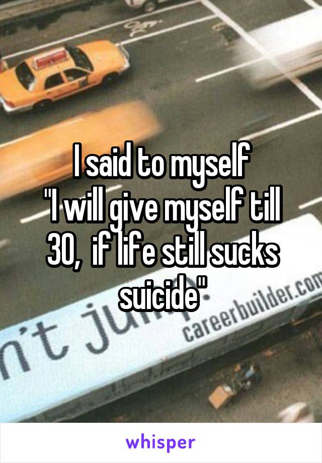 I said to myself
"I will give myself till 30,  if life still sucks
suicide"