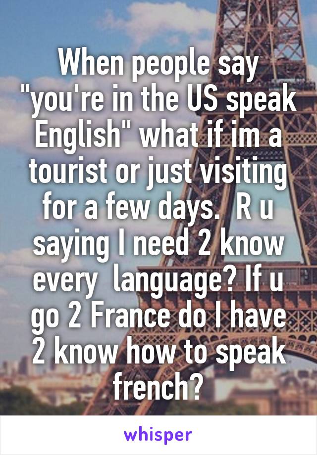 When people say "you're in the US speak English" what if im a tourist or just visiting for a few days.  R u saying I need 2 know every  language? If u go 2 France do I have 2 know how to speak french?