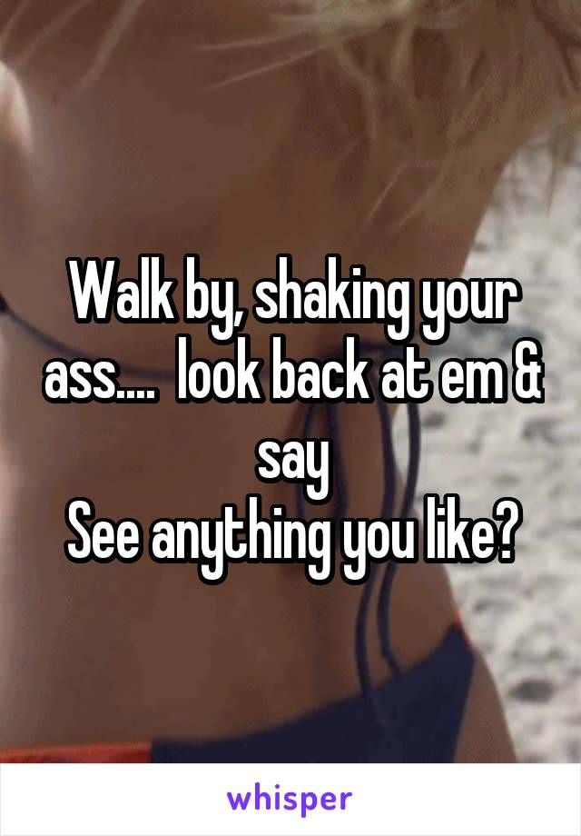 Walk by, shaking your ass....  look back at em & say
See anything you like?