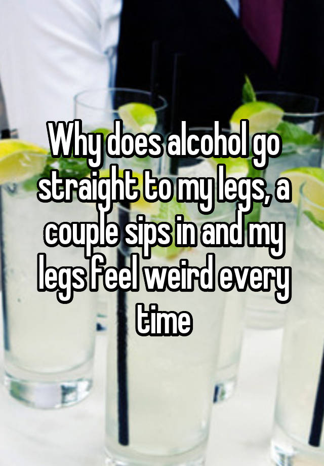 why-does-alcohol-go-straight-to-my-legs-a-couple-sips-in-and-my-legs