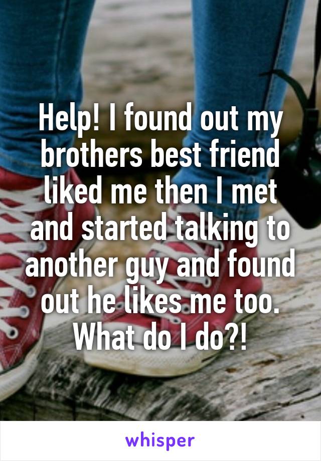 Help! I found out my brothers best friend liked me then I met and started talking to another guy and found out he likes me too. What do I do?!