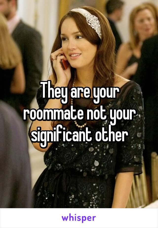 They are your roommate not your significant other