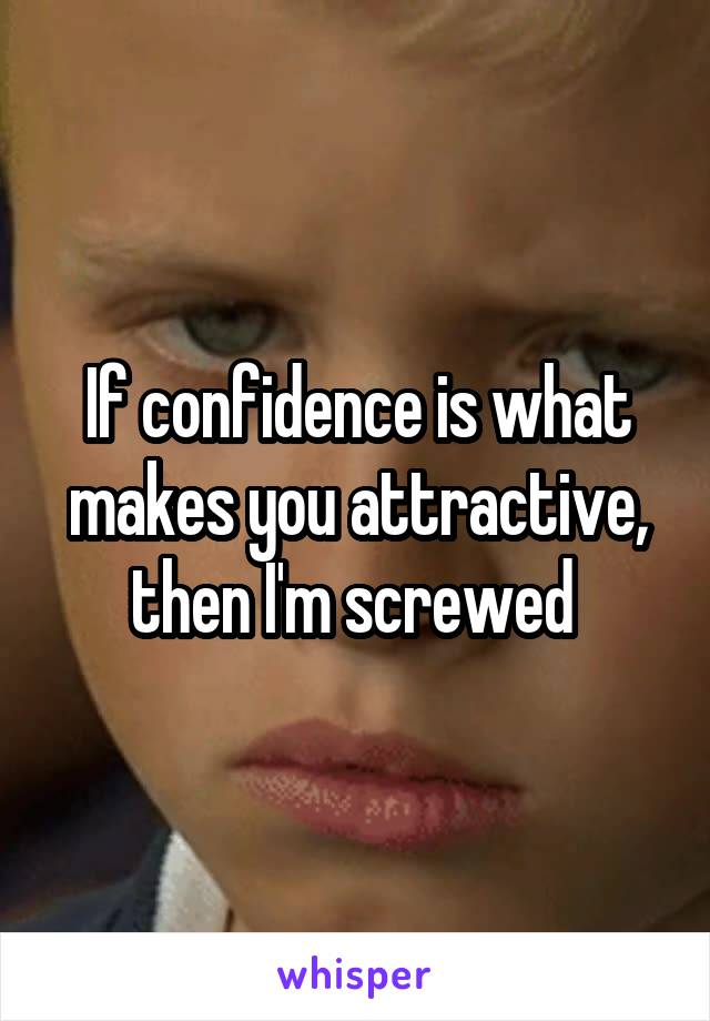 If confidence is what makes you attractive, then I'm screwed 