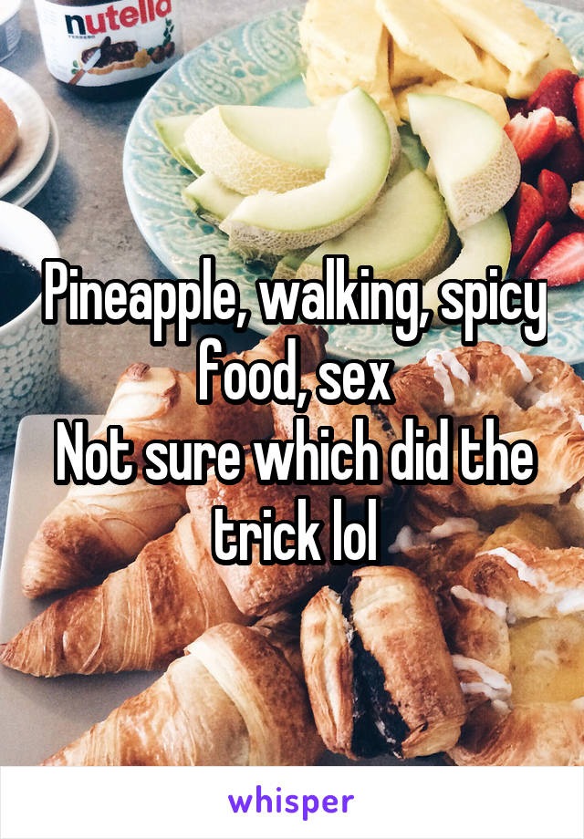 Pineapple, walking, spicy food, sex
Not sure which did the trick lol