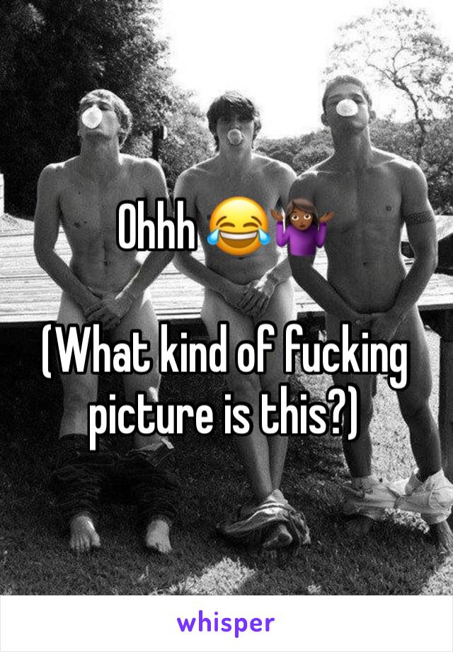 Ohhh 😂🤷🏾‍♀️

(What kind of fucking picture is this?)