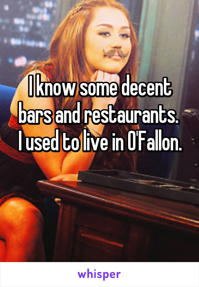 I know some decent bars and restaurants. 
I used to live in O'Fallon. 
