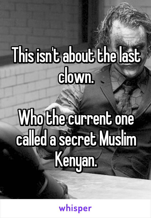 This isn't about the last clown.

Who the current one called a secret Muslim Kenyan.
