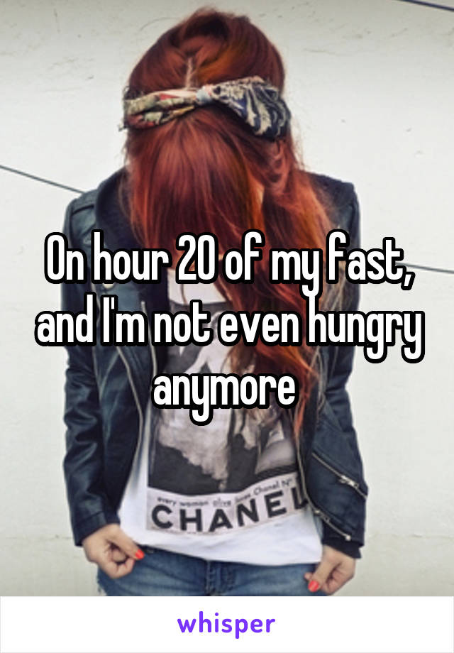 On hour 20 of my fast, and I'm not even hungry anymore 