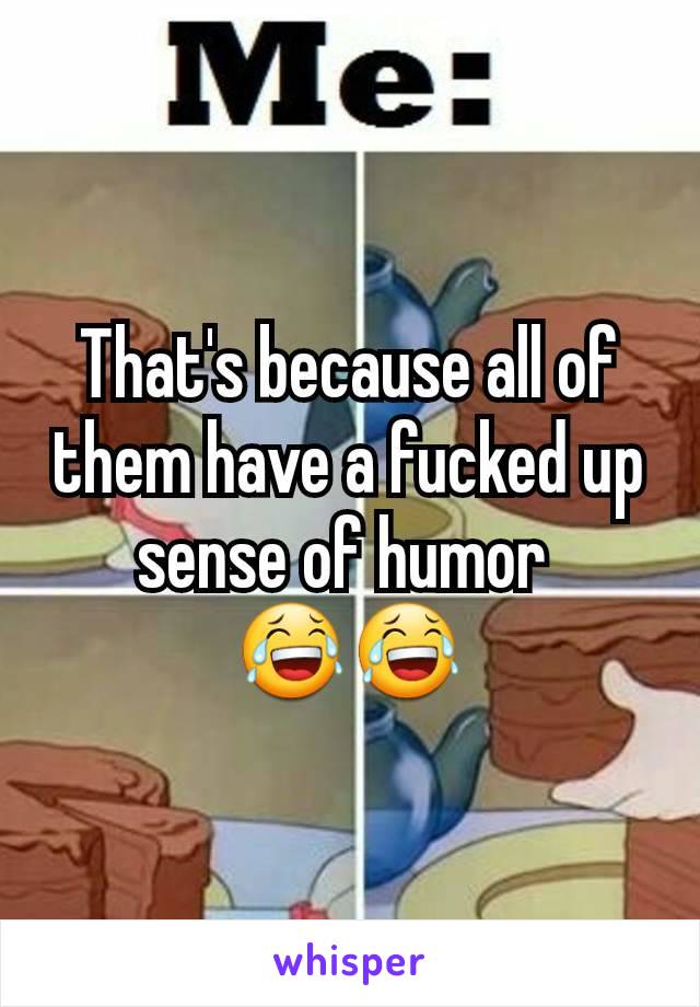That's because all of them have a fucked up sense of humor 
😂😂
