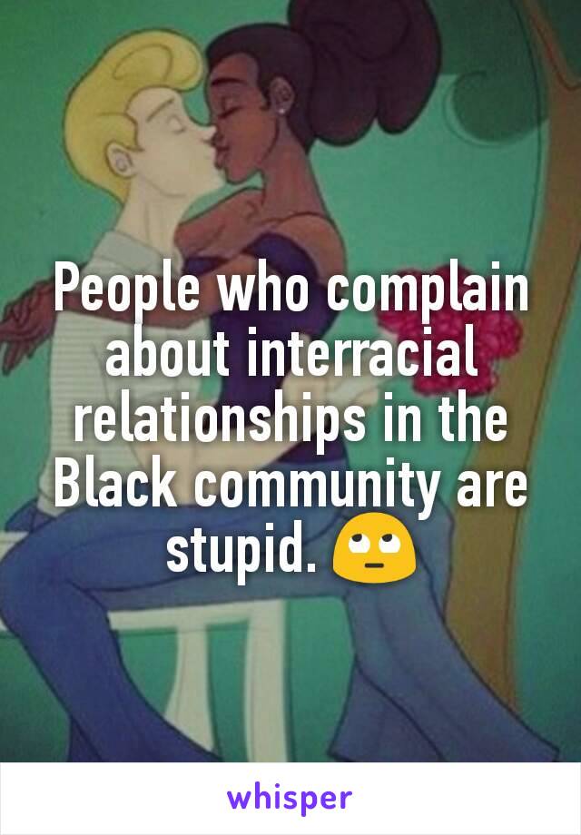 People who complain about interracial relationships in the Black community are stupid. 🙄