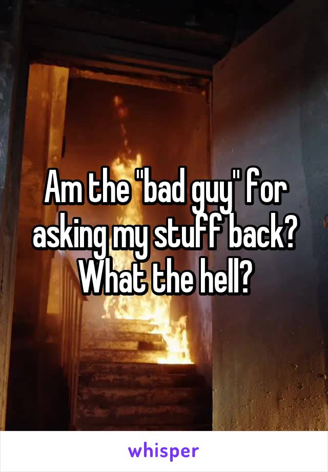Am the "bad guy" for asking my stuff back? What the hell?