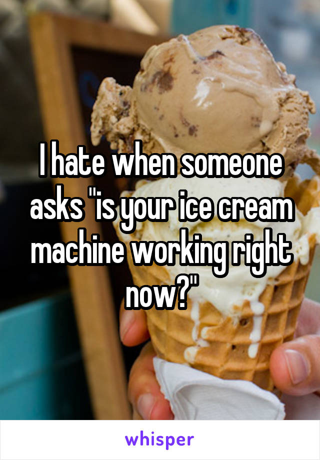 I hate when someone asks "is your ice cream machine working right now?"