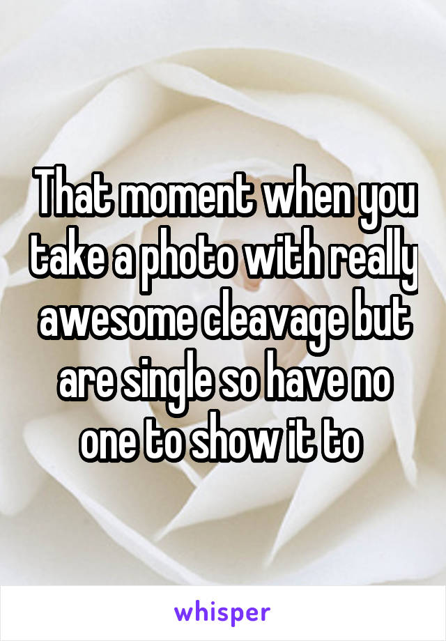 That moment when you take a photo with really awesome cleavage but are single so have no one to show it to 