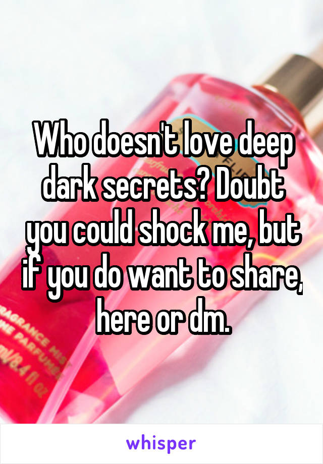Who doesn't love deep dark secrets? Doubt you could shock me, but if you do want to share, here or dm.
