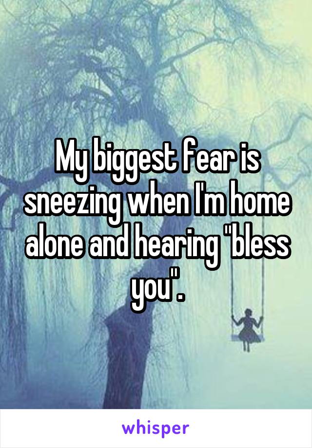 My biggest fear is sneezing when I'm home alone and hearing "bless you".