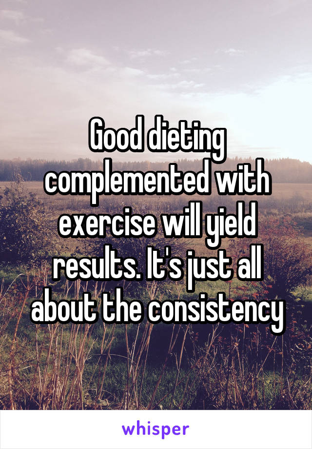 Good dieting complemented with exercise will yield results. It's just all about the consistency