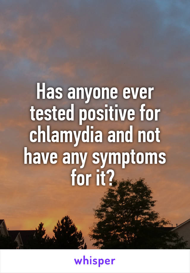Has anyone ever tested positive for chlamydia and not have any symptoms for it? 