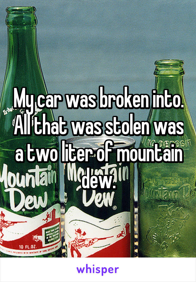 My car was broken into. All that was stolen was a two liter of mountain dew.