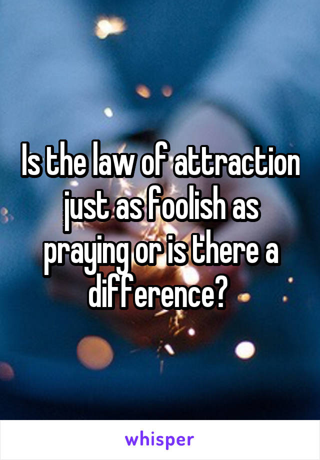 Is the law of attraction just as foolish as praying or is there a difference? 