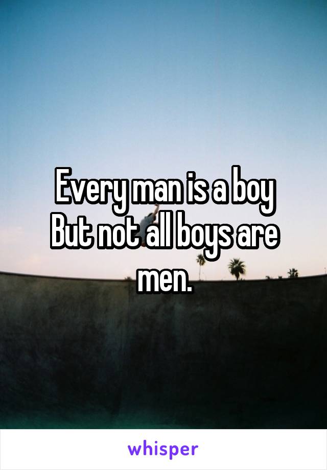 Every man is a boy
But not all boys are men.