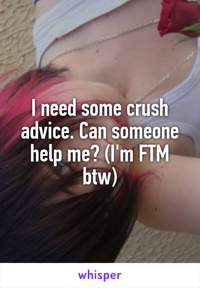 I need some crush advice. Can someone help me? (I'm FTM btw)