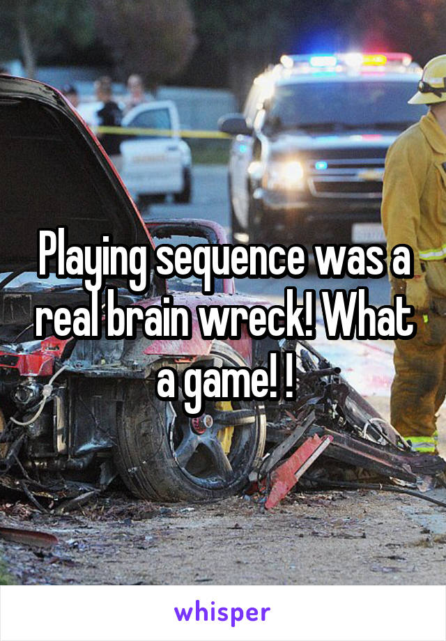 Playing sequence was a real brain wreck! What a game! !