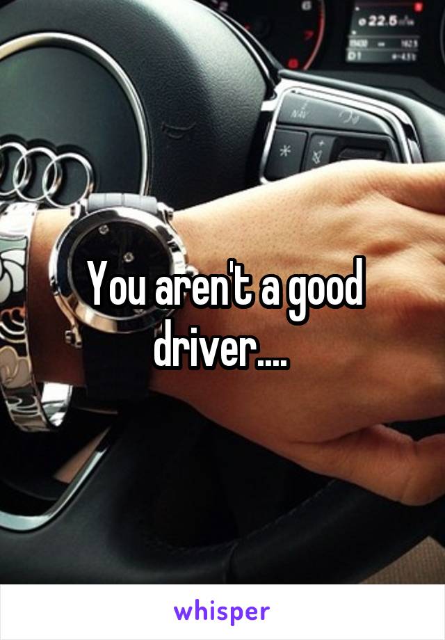 You aren't a good driver.... 