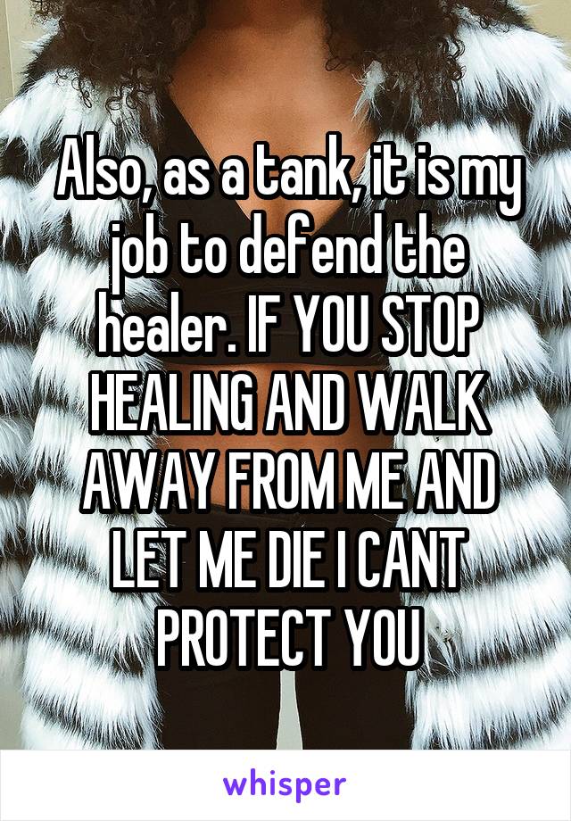 Also, as a tank, it is my job to defend the healer. IF YOU STOP HEALING AND WALK AWAY FROM ME AND LET ME DIE I CANT PROTECT YOU