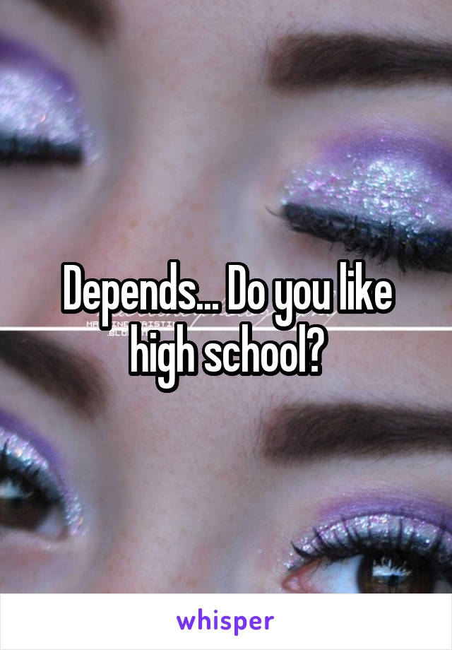 Depends... Do you like high school?