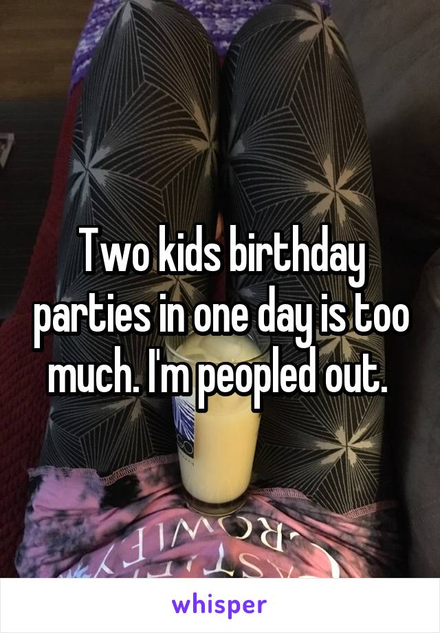 Two kids birthday parties in one day is too much. I'm peopled out. 