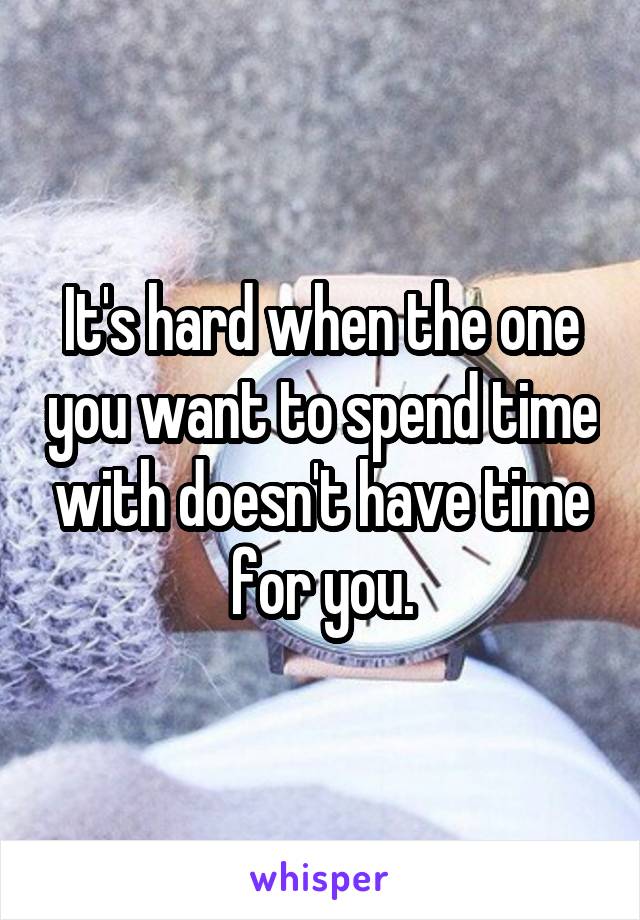 It's hard when the one you want to spend time with doesn't have time for you.