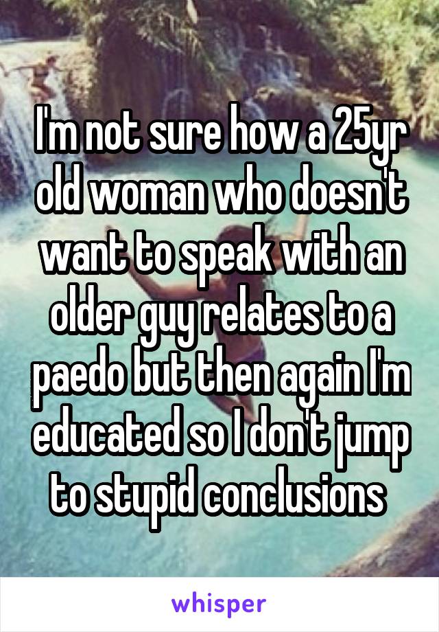 I'm not sure how a 25yr old woman who doesn't want to speak with an older guy relates to a paedo but then again I'm educated so I don't jump to stupid conclusions 