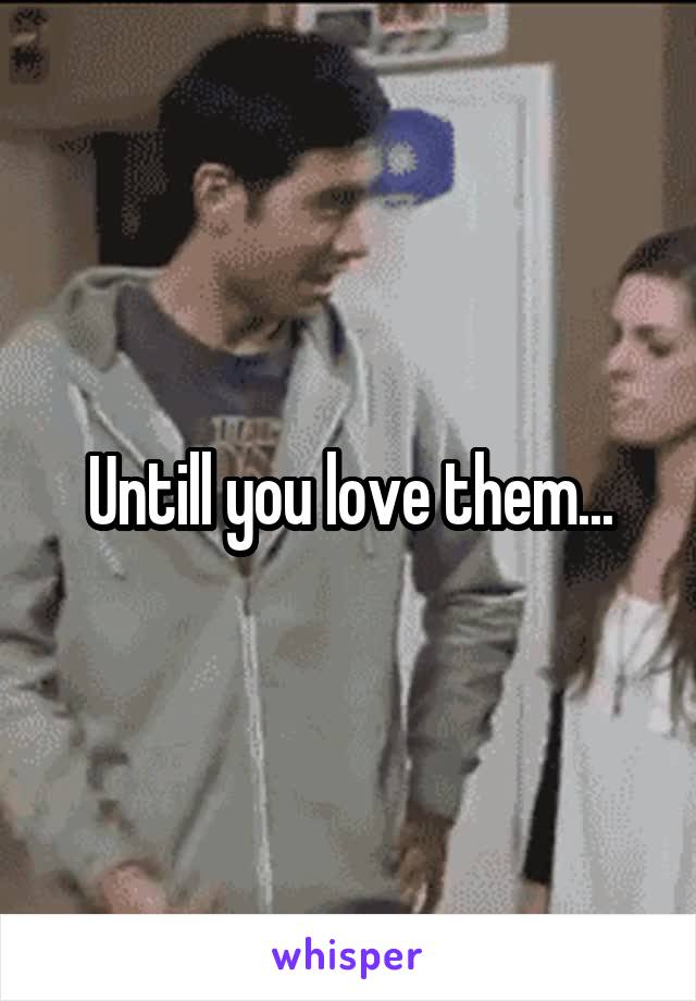 Untill you love them...